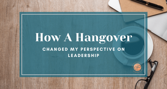 How A Hangover Changed My Perspective on Leadership